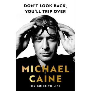 Don't Look Back, You'll Trip Over: My Guide to Life -- Michael Caine